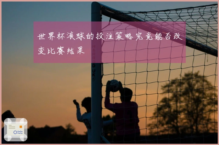 世界杯滚球的投注策略究竟能否改变比赛结果