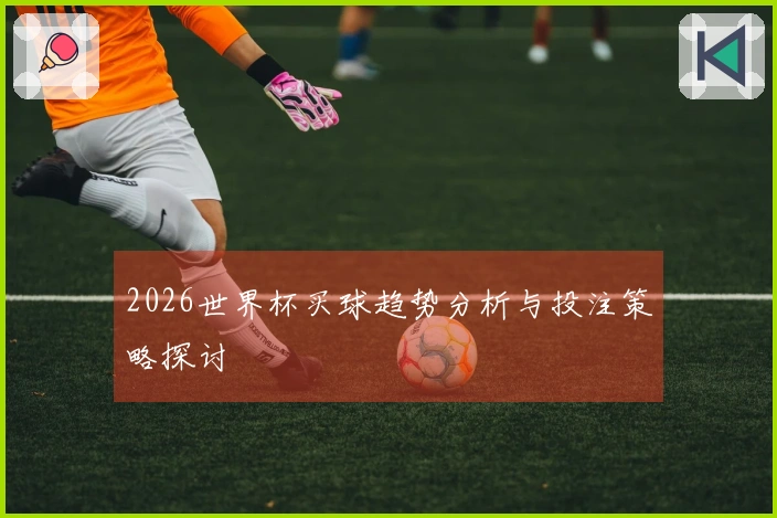 2026世界杯买球趋势分析与投注策略探讨