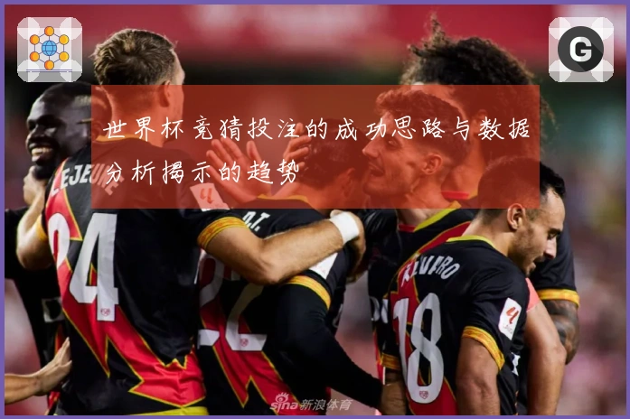 世界杯竞猜投注的成功思路与数据分析揭示的趋势