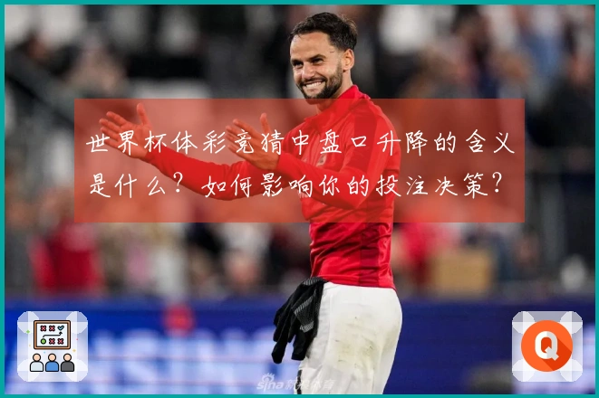 世界杯体彩竞猜中盘口升降的含义是什么?如何影响你的投注决策?