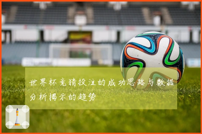世界杯竞猜投注的成功思路与数据分析揭示的趋势
