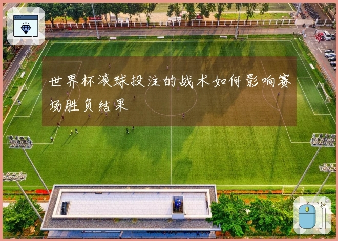 世界杯滚球投注的战术如何影响赛场胜负结果