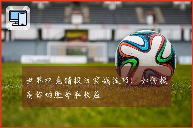 世界杯竞猜投注实战技巧：如何提高你的胜率和收益