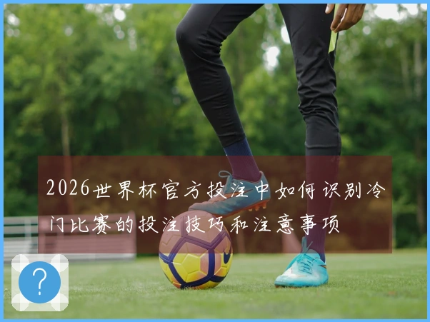 2026世界杯官方投注中如何识别冷门比赛的投注技巧和注意事项