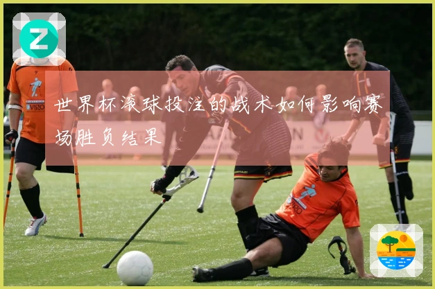世界杯滚球投注的战术如何影响赛场胜负结果