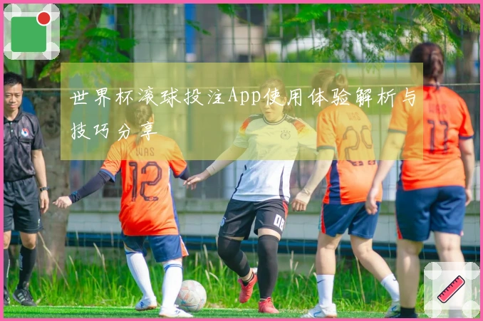 世界杯滚球投注App使用体验解析与技巧分享