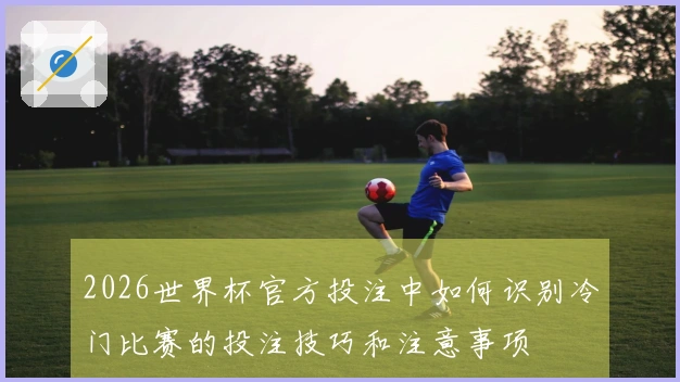 2026世界杯官方投注中如何识别冷门比赛的投注技巧和注意事项