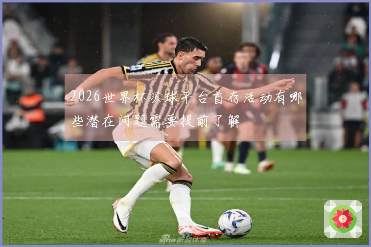 2026世界杯买球平台首存活动有哪些潜在问题需要提前了解