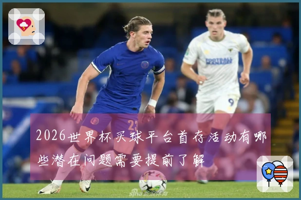 2026世界杯买球平台首存活动有哪些潜在问题需要提前了解